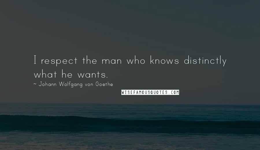 Johann Wolfgang Von Goethe Quotes: I respect the man who knows distinctly what he wants.