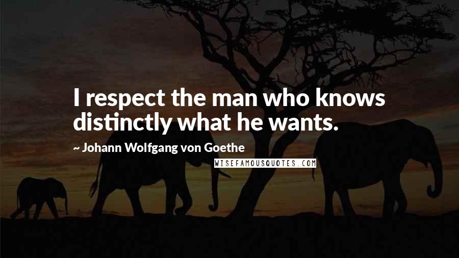 Johann Wolfgang Von Goethe Quotes: I respect the man who knows distinctly what he wants.