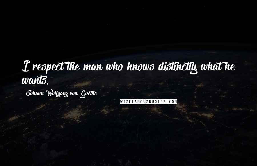 Johann Wolfgang Von Goethe Quotes: I respect the man who knows distinctly what he wants.