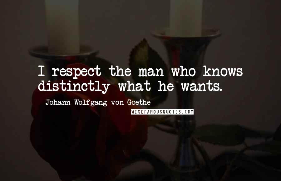 Johann Wolfgang Von Goethe Quotes: I respect the man who knows distinctly what he wants.