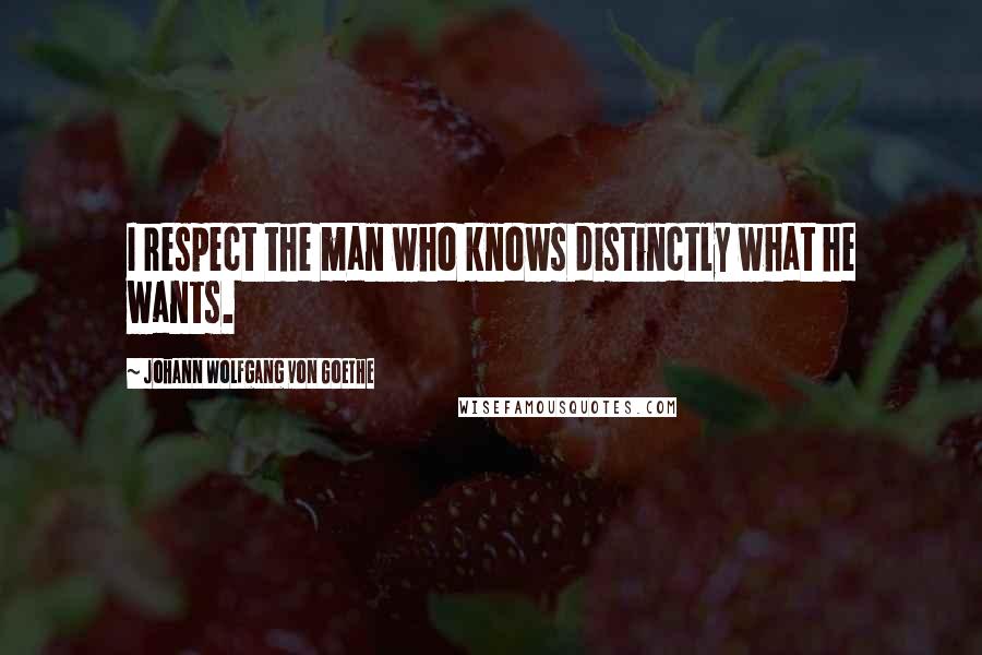 Johann Wolfgang Von Goethe Quotes: I respect the man who knows distinctly what he wants.