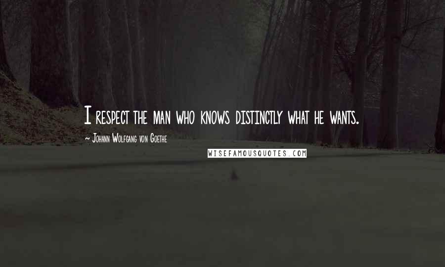 Johann Wolfgang Von Goethe Quotes: I respect the man who knows distinctly what he wants.