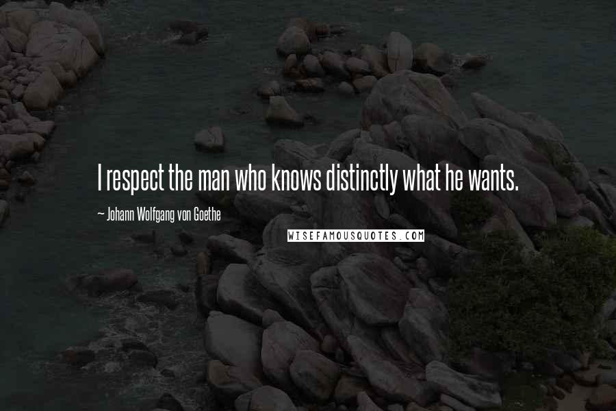 Johann Wolfgang Von Goethe Quotes: I respect the man who knows distinctly what he wants.