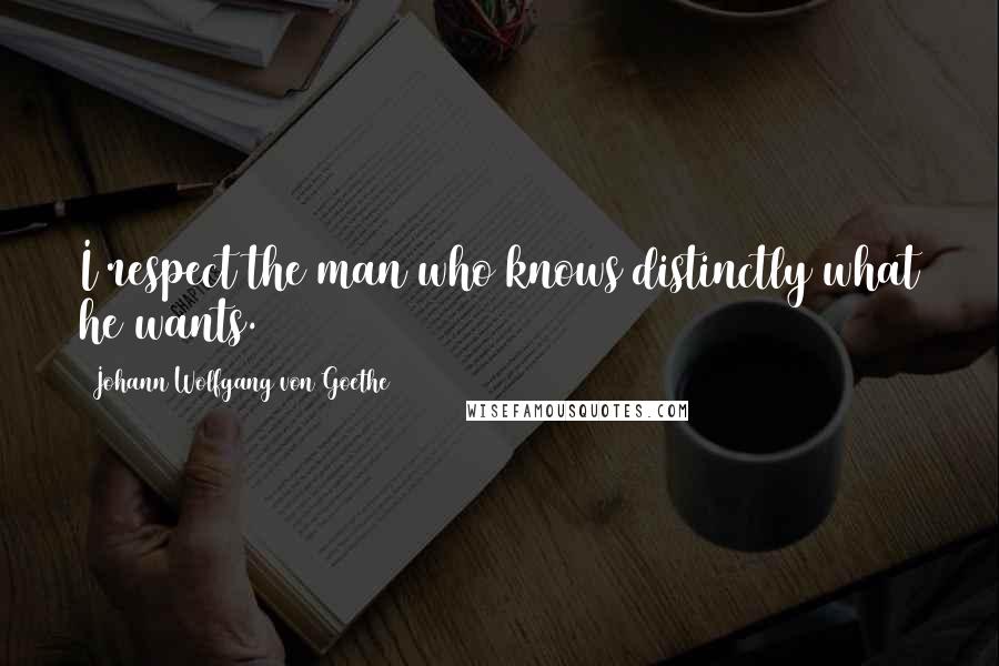 Johann Wolfgang Von Goethe Quotes: I respect the man who knows distinctly what he wants.