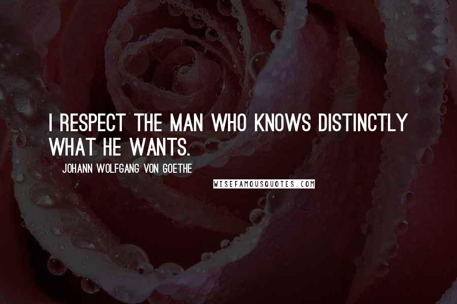 Johann Wolfgang Von Goethe Quotes: I respect the man who knows distinctly what he wants.