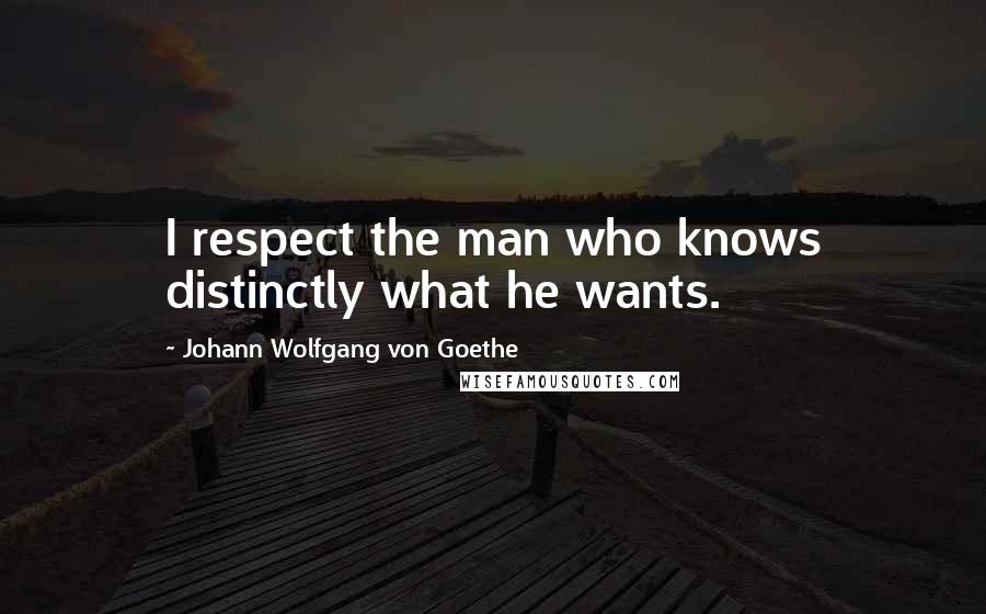 Johann Wolfgang Von Goethe Quotes: I respect the man who knows distinctly what he wants.
