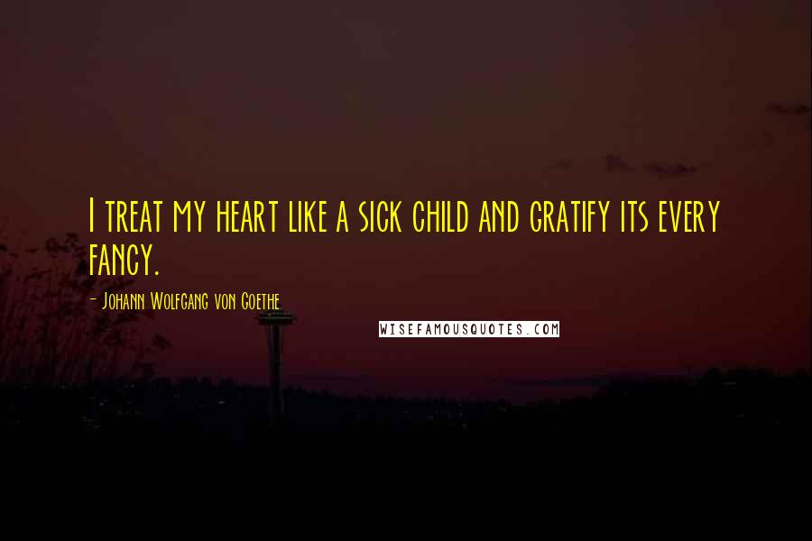 Johann Wolfgang Von Goethe Quotes: I treat my heart like a sick child and gratify its every fancy.