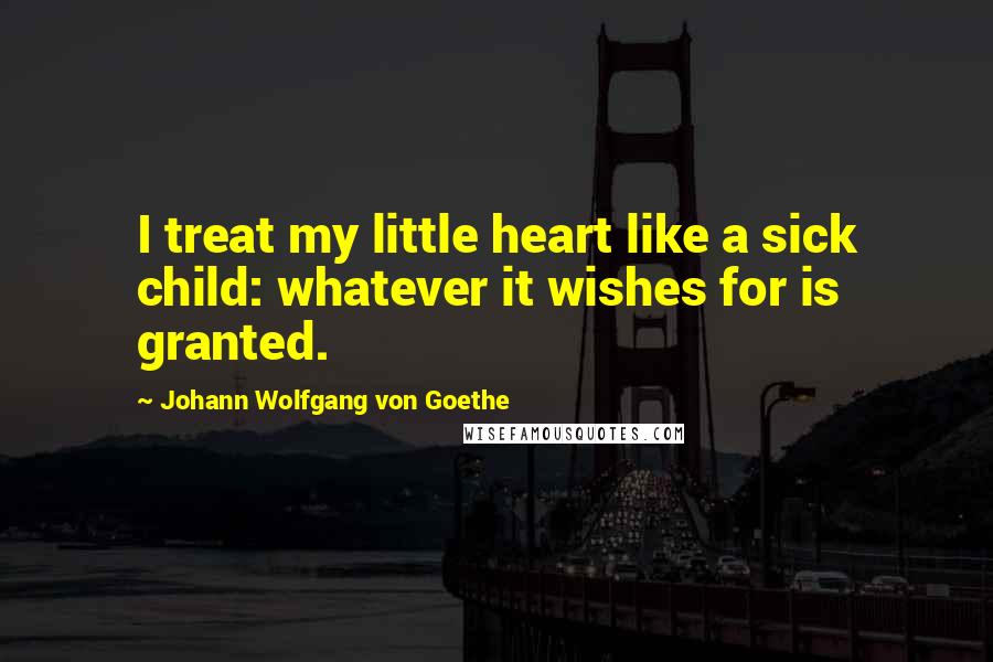 Johann Wolfgang Von Goethe Quotes: I treat my little heart like a sick child: whatever it wishes for is granted.