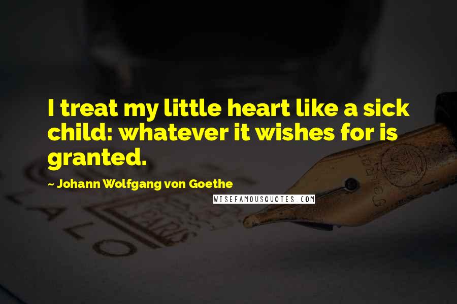 Johann Wolfgang Von Goethe Quotes: I treat my little heart like a sick child: whatever it wishes for is granted.