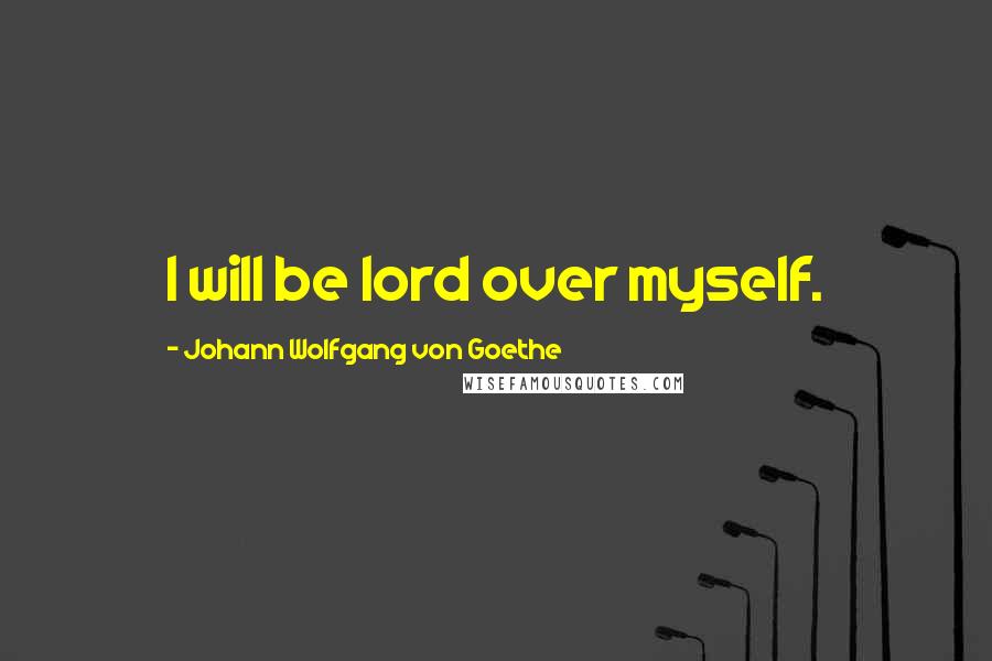 Johann Wolfgang Von Goethe Quotes: I will be lord over myself.