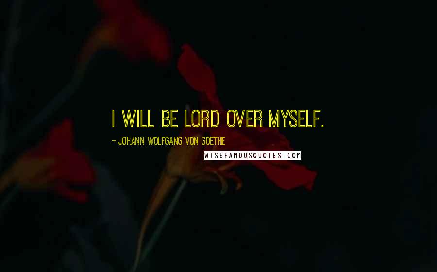 Johann Wolfgang Von Goethe Quotes: I will be lord over myself.