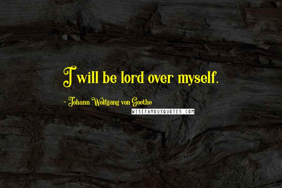 Johann Wolfgang Von Goethe Quotes: I will be lord over myself.