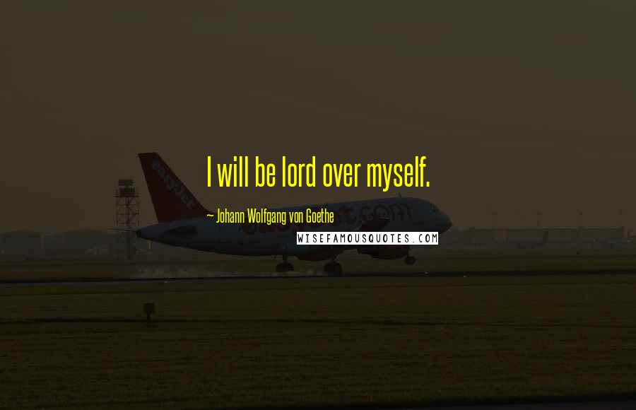 Johann Wolfgang Von Goethe Quotes: I will be lord over myself.