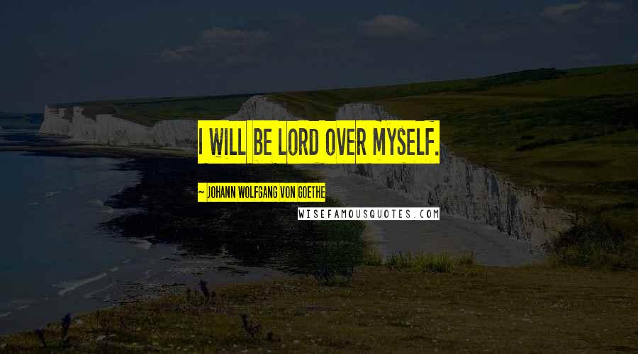 Johann Wolfgang Von Goethe Quotes: I will be lord over myself.