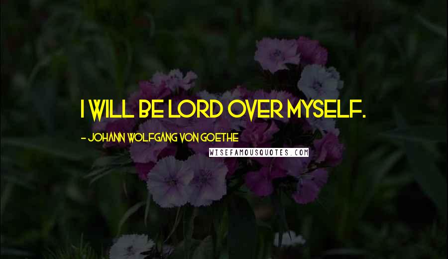 Johann Wolfgang Von Goethe Quotes: I will be lord over myself.