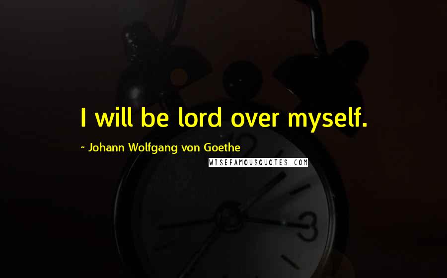 Johann Wolfgang Von Goethe Quotes: I will be lord over myself.