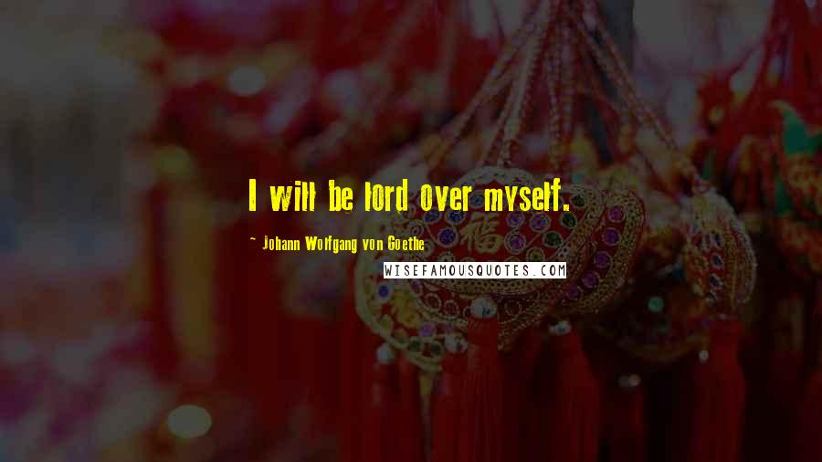 Johann Wolfgang Von Goethe Quotes: I will be lord over myself.