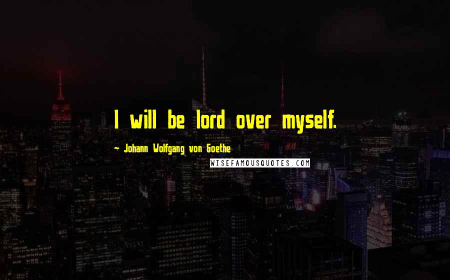 Johann Wolfgang Von Goethe Quotes: I will be lord over myself.