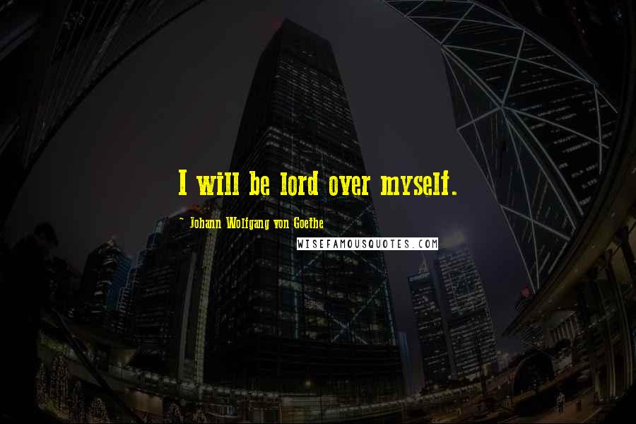 Johann Wolfgang Von Goethe Quotes: I will be lord over myself.