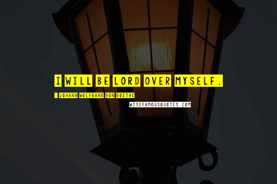 Johann Wolfgang Von Goethe Quotes: I will be lord over myself.