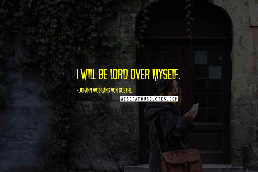 Johann Wolfgang Von Goethe Quotes: I will be lord over myself.