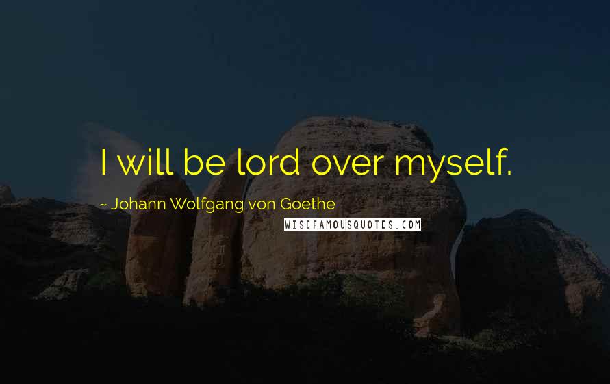 Johann Wolfgang Von Goethe Quotes: I will be lord over myself.