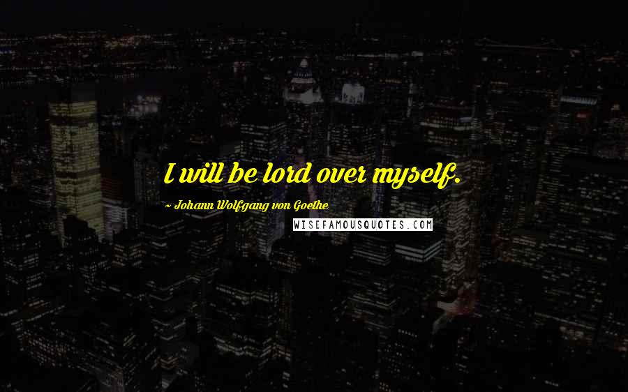 Johann Wolfgang Von Goethe Quotes: I will be lord over myself.