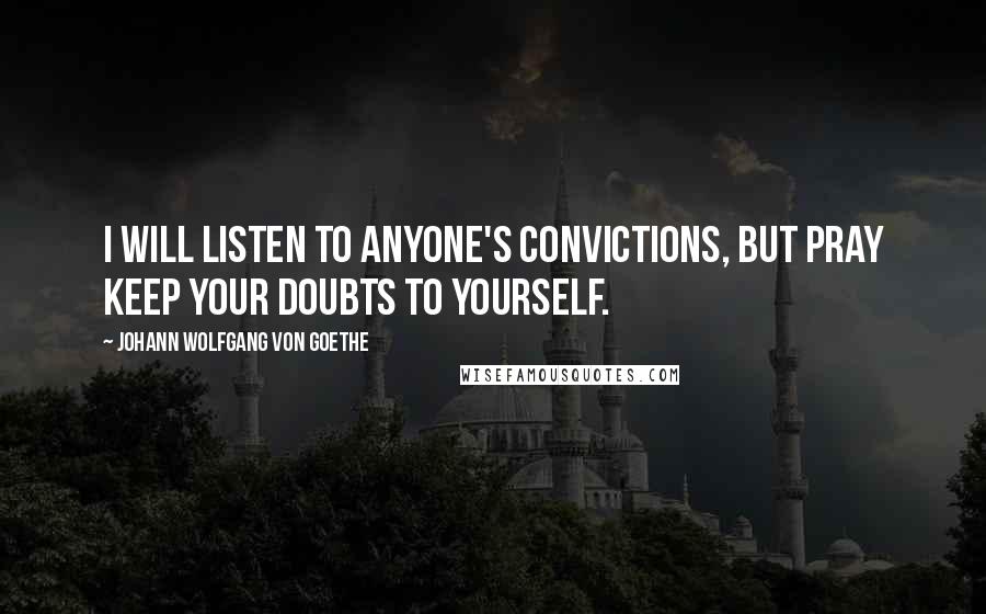 Johann Wolfgang Von Goethe Quotes: I will listen to anyone's convictions, but pray keep your doubts to yourself.