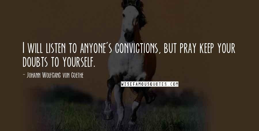 Johann Wolfgang Von Goethe Quotes: I will listen to anyone's convictions, but pray keep your doubts to yourself.