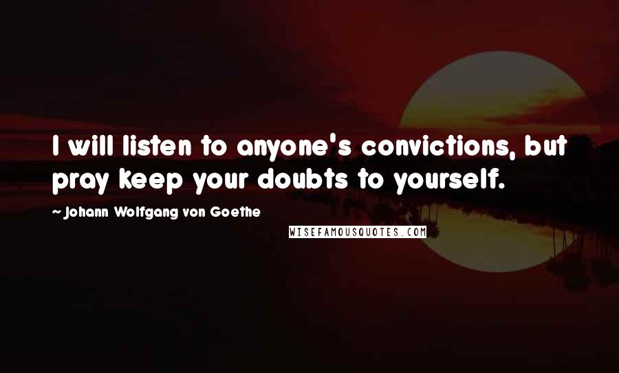 Johann Wolfgang Von Goethe Quotes: I will listen to anyone's convictions, but pray keep your doubts to yourself.