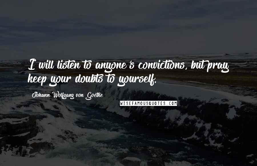 Johann Wolfgang Von Goethe Quotes: I will listen to anyone's convictions, but pray keep your doubts to yourself.