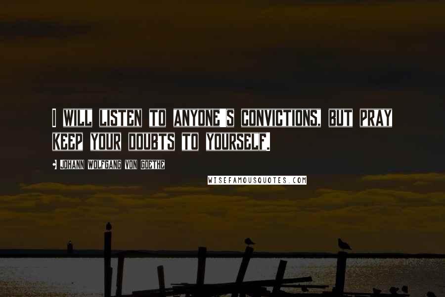 Johann Wolfgang Von Goethe Quotes: I will listen to anyone's convictions, but pray keep your doubts to yourself.