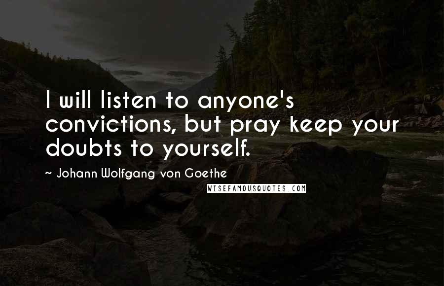 Johann Wolfgang Von Goethe Quotes: I will listen to anyone's convictions, but pray keep your doubts to yourself.