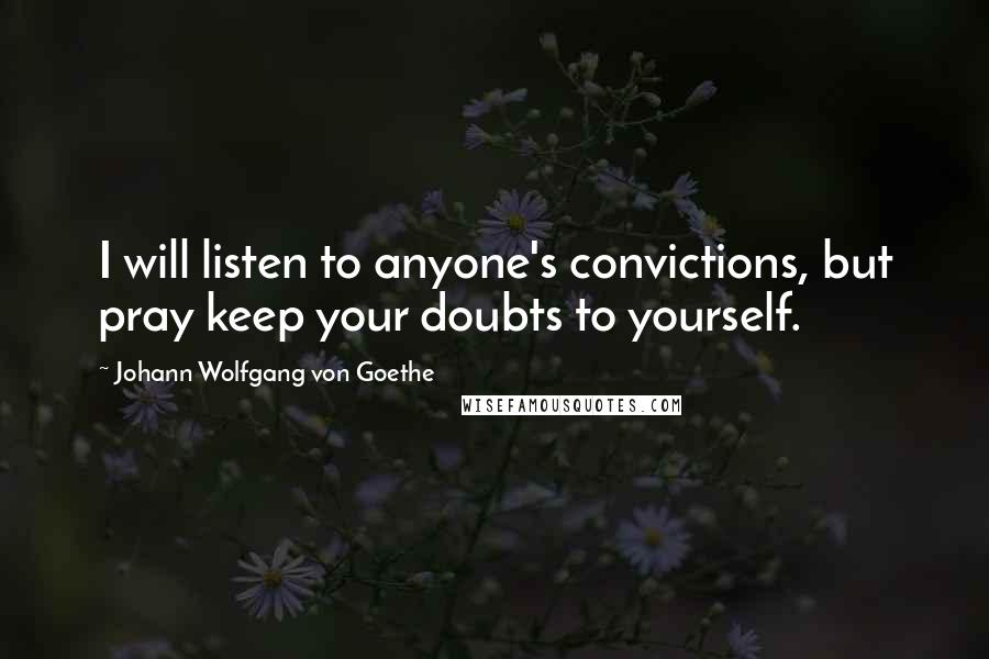 Johann Wolfgang Von Goethe Quotes: I will listen to anyone's convictions, but pray keep your doubts to yourself.