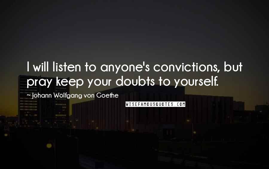 Johann Wolfgang Von Goethe Quotes: I will listen to anyone's convictions, but pray keep your doubts to yourself.