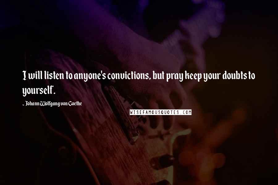 Johann Wolfgang Von Goethe Quotes: I will listen to anyone's convictions, but pray keep your doubts to yourself.