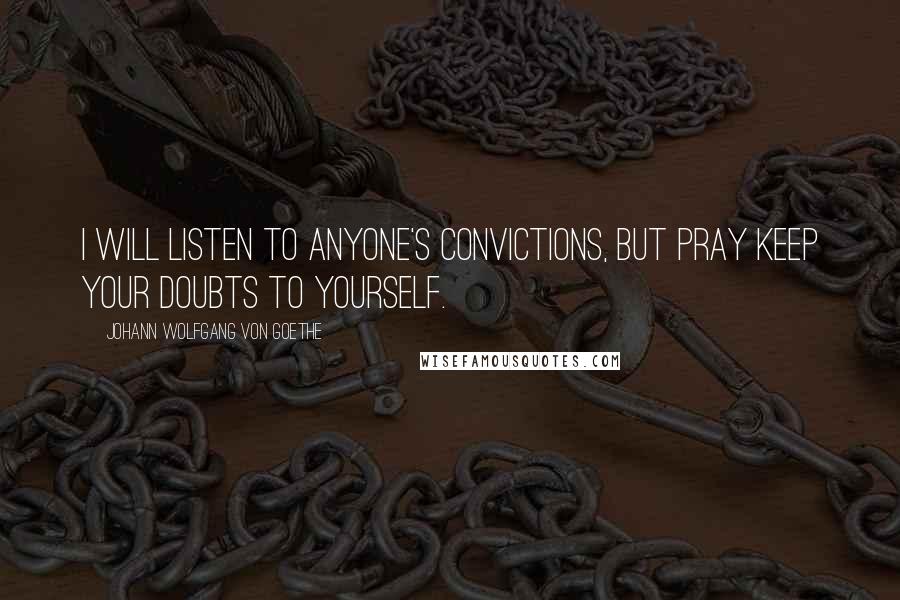 Johann Wolfgang Von Goethe Quotes: I will listen to anyone's convictions, but pray keep your doubts to yourself.