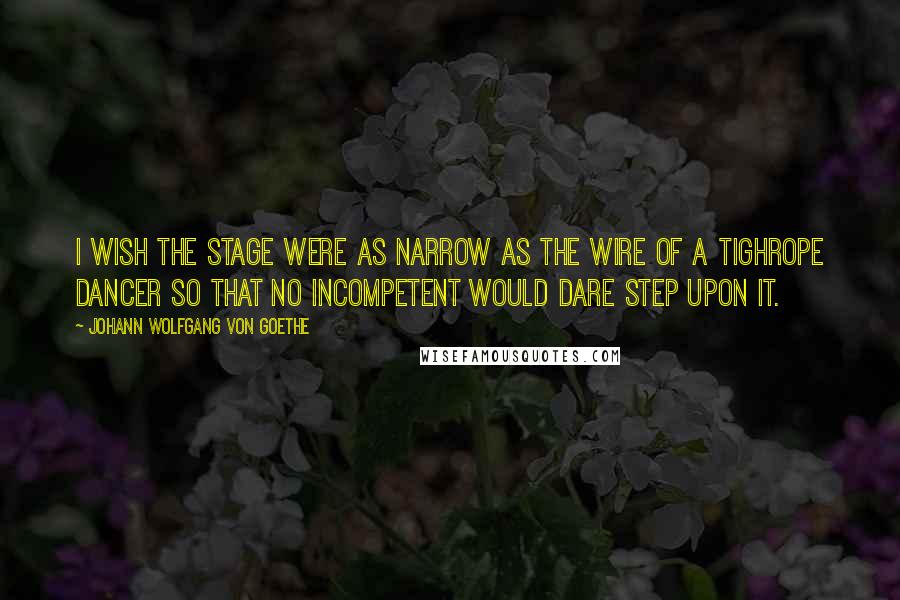 Johann Wolfgang Von Goethe Quotes: I wish the stage were as narrow as the wire of a tighrope dancer so that no incompetent would dare step upon it.