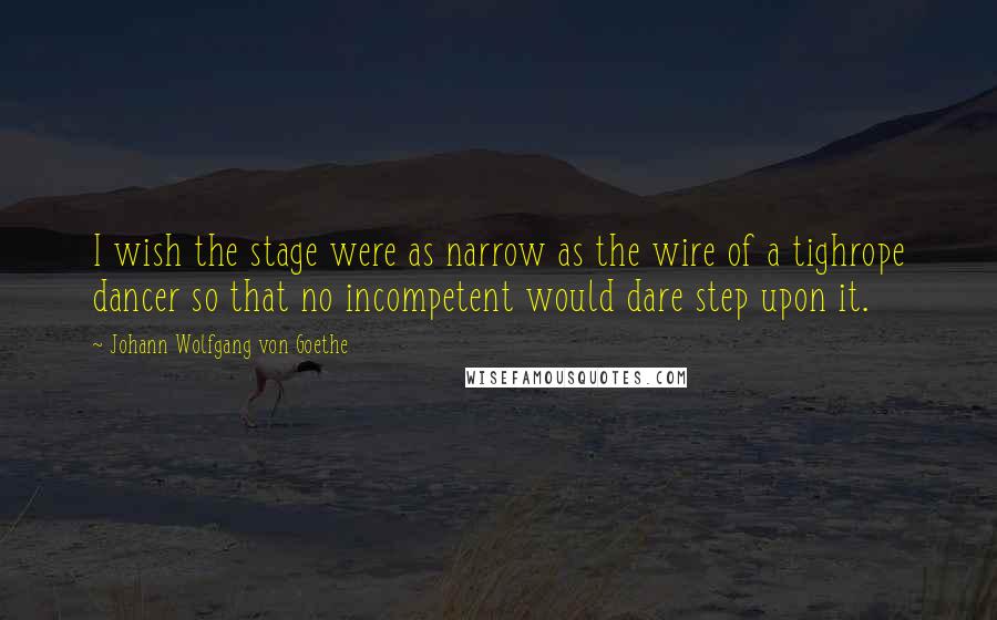 Johann Wolfgang Von Goethe Quotes: I wish the stage were as narrow as the wire of a tighrope dancer so that no incompetent would dare step upon it.