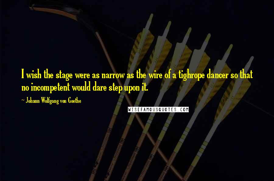 Johann Wolfgang Von Goethe Quotes: I wish the stage were as narrow as the wire of a tighrope dancer so that no incompetent would dare step upon it.