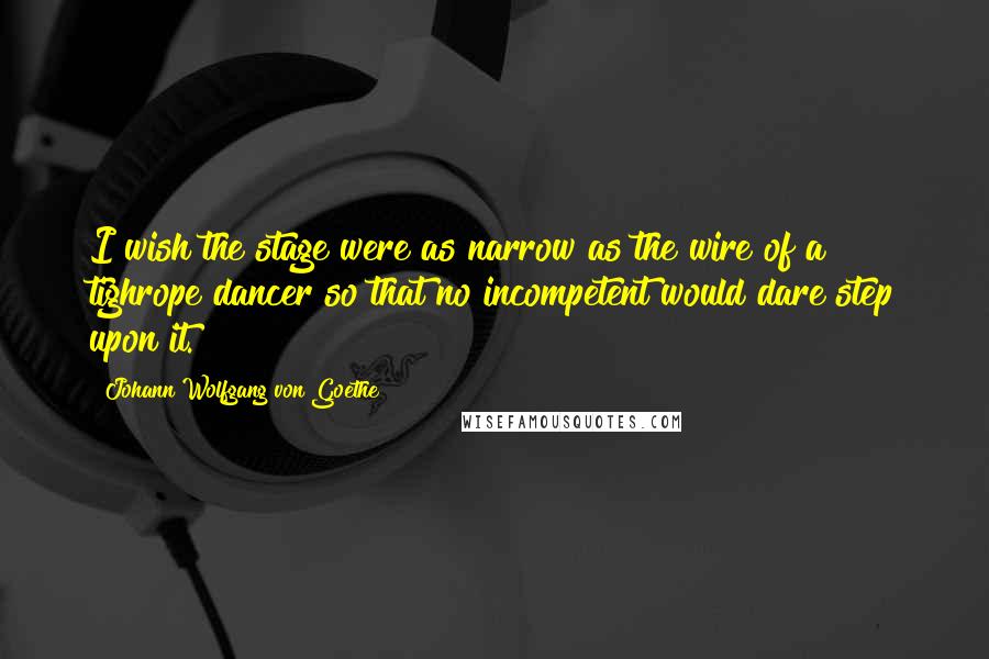 Johann Wolfgang Von Goethe Quotes: I wish the stage were as narrow as the wire of a tighrope dancer so that no incompetent would dare step upon it.