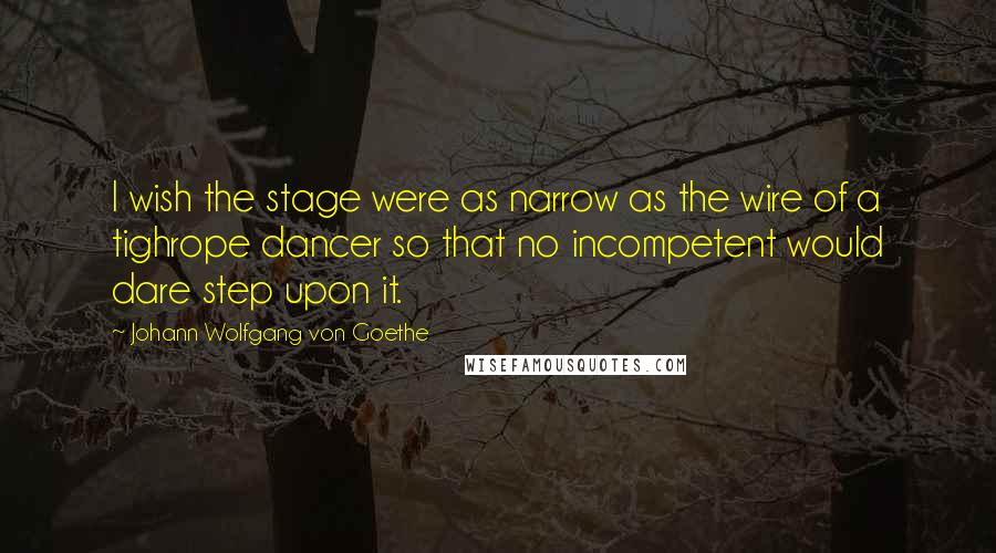 Johann Wolfgang Von Goethe Quotes: I wish the stage were as narrow as the wire of a tighrope dancer so that no incompetent would dare step upon it.