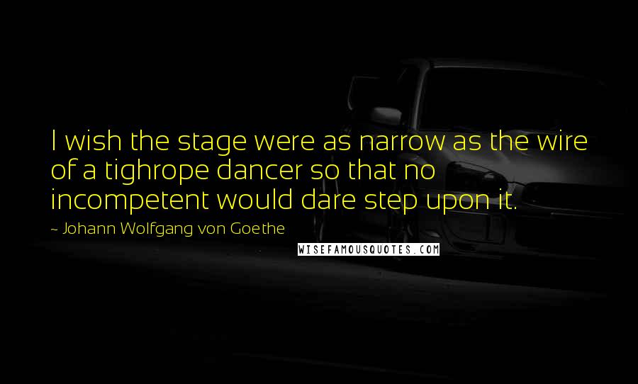 Johann Wolfgang Von Goethe Quotes: I wish the stage were as narrow as the wire of a tighrope dancer so that no incompetent would dare step upon it.