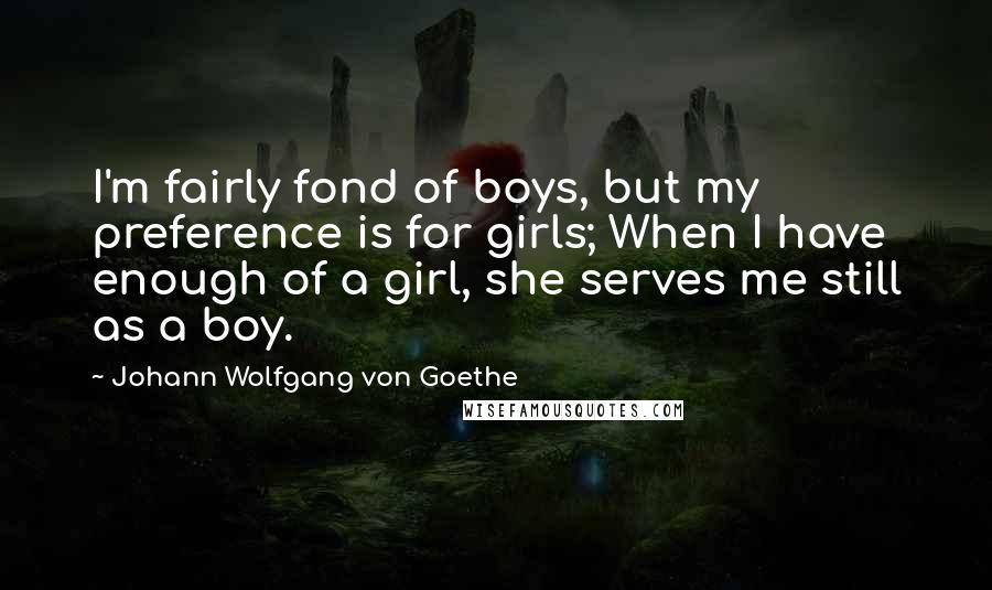 Johann Wolfgang Von Goethe Quotes: I'm fairly fond of boys, but my preference is for girls; When I have enough of a girl, she serves me still as a boy.