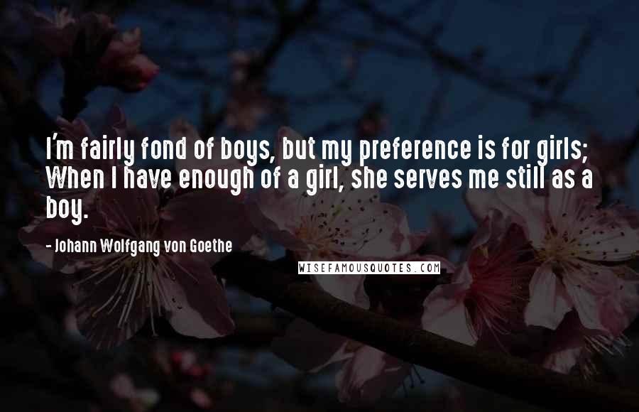 Johann Wolfgang Von Goethe Quotes: I'm fairly fond of boys, but my preference is for girls; When I have enough of a girl, she serves me still as a boy.