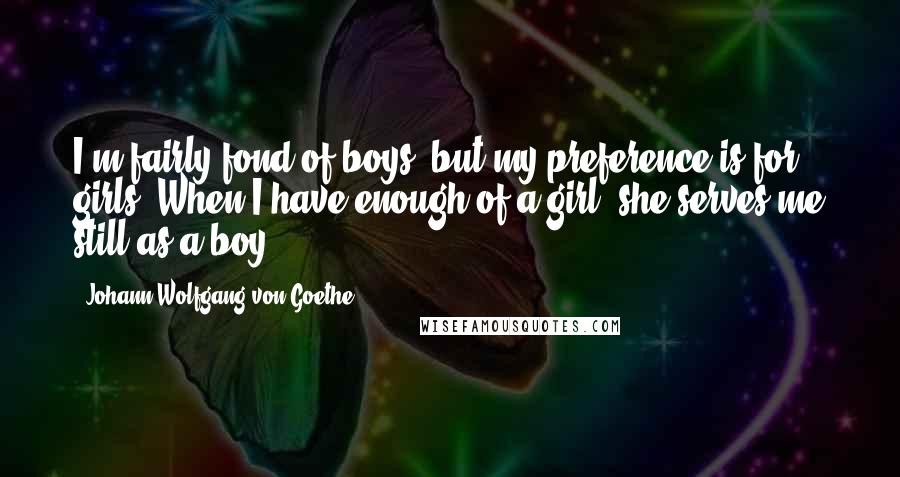 Johann Wolfgang Von Goethe Quotes: I'm fairly fond of boys, but my preference is for girls; When I have enough of a girl, she serves me still as a boy.