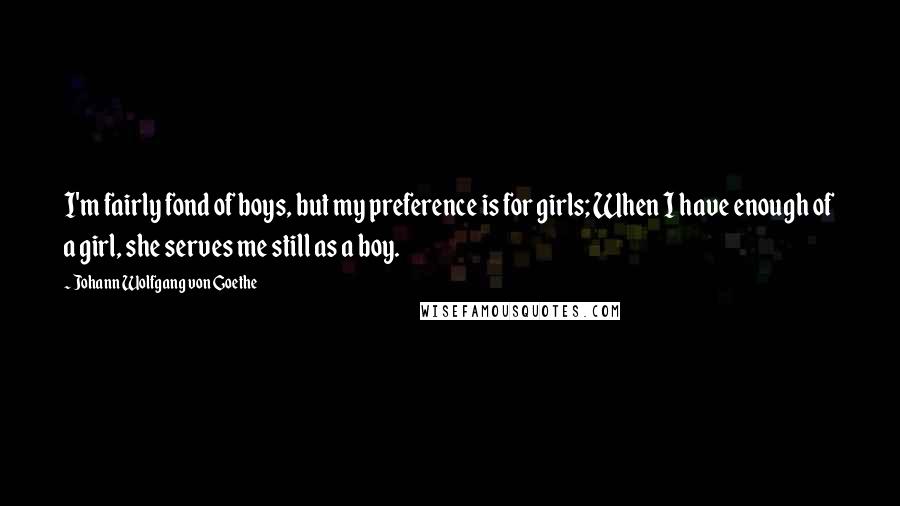 Johann Wolfgang Von Goethe Quotes: I'm fairly fond of boys, but my preference is for girls; When I have enough of a girl, she serves me still as a boy.