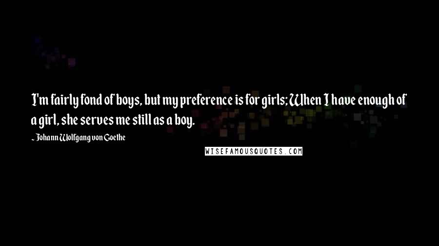 Johann Wolfgang Von Goethe Quotes: I'm fairly fond of boys, but my preference is for girls; When I have enough of a girl, she serves me still as a boy.