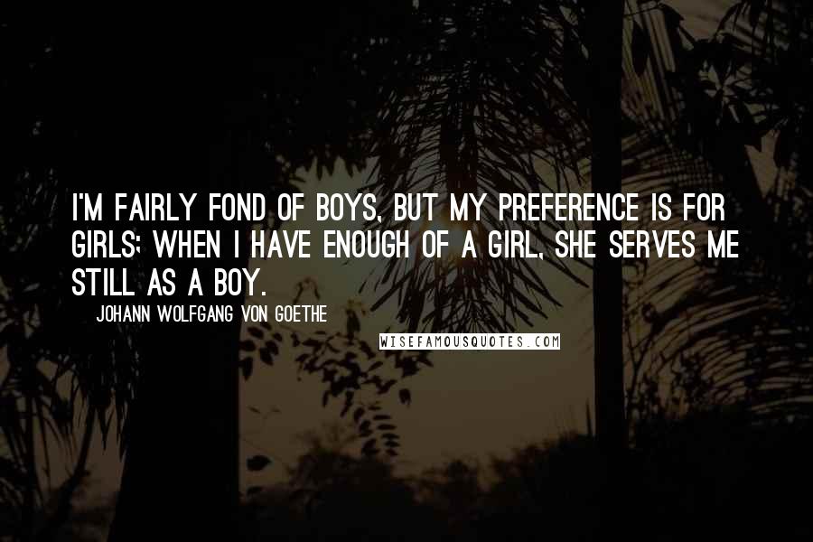 Johann Wolfgang Von Goethe Quotes: I'm fairly fond of boys, but my preference is for girls; When I have enough of a girl, she serves me still as a boy.