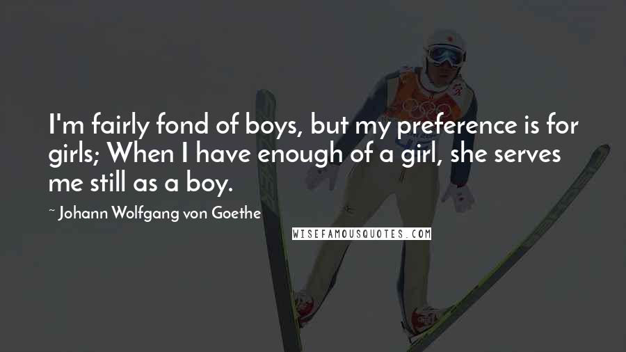 Johann Wolfgang Von Goethe Quotes: I'm fairly fond of boys, but my preference is for girls; When I have enough of a girl, she serves me still as a boy.